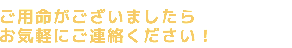 ご用命がございましたら お気軽にご連絡ください！